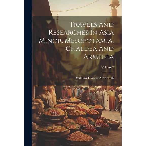 Travels And Researches In Asia Minor, Mesopotamia, Chaldea And Armenia; Volume 2, (Paperback)