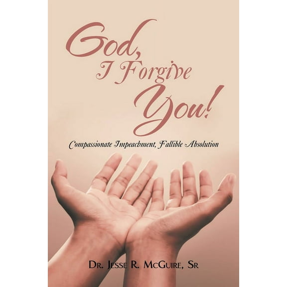 God, I Forgive You!: Compassionate Impeachment, Fallible Absolution (Paperback) by Dr. Jesse R McGuire