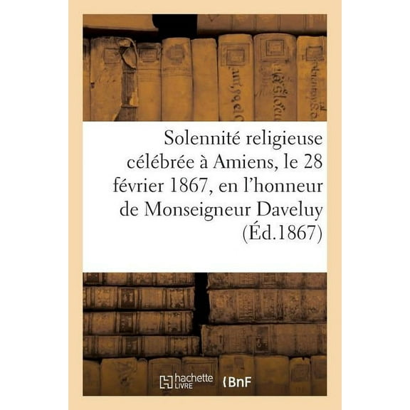 Histoire: Solennité Religieuse Célébrée À Amiens, Le 28 Février 1867, En l'Honneur de Monseigneur Daveluy... (Paperback)