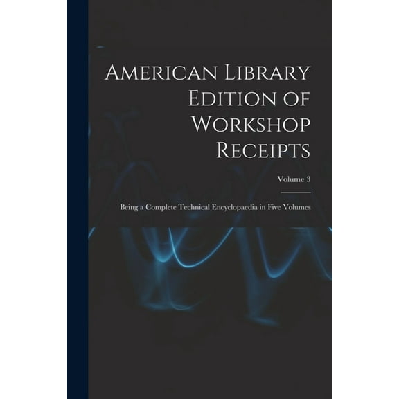 American Library Edition of Workshop Receipts: Being a Complete Technical Encyclopaedia in Five Volumes; Volume 3 (Paperback)