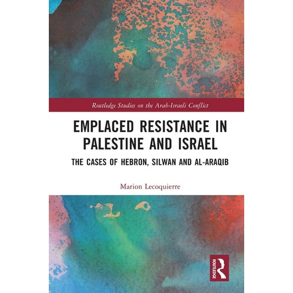 Routledge Studies on the Arab-Israeli Co Emplaced Resistance in Palestine and Israel: The Cases of Hebron, Silwan and al-Araqib, (Paperback)