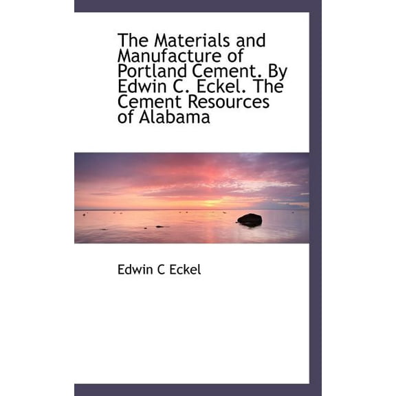The Materials and Manufacture of Portland Cement. by Edwin C. Eckel. the Cement Resources of Alabama, (Paperback)