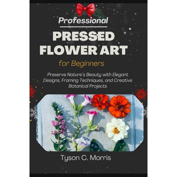 Professional Pressed Flower Art for Beginners: Preserve Nature's Beauty with Elegant Designs, Framing Techniques, and Cr, (Paperback)