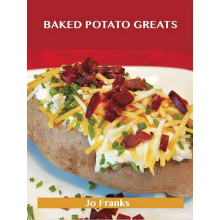 Baked Potato Greats: Delicious Baked Potato Recipes, The Top 54 Baked Potato Recipes -