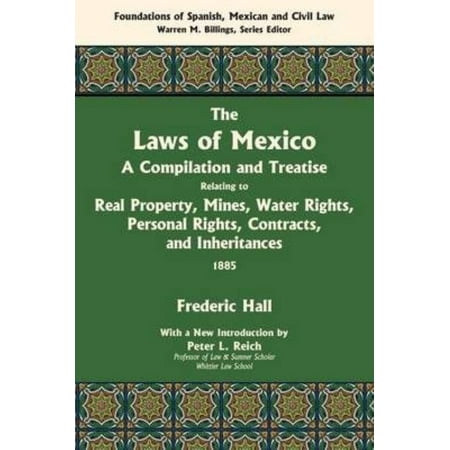 The Laws of Mexico: A Compilation and Treatise Relating to Real Property, Mines, Water Rights, Personal Rights, Contracts, and Inheritance