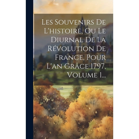 Les Souvenirs De L'histoire, Ou Le Diurnal De La Révolution De France, Pour L'an Grâce 1797, Volume 1... (Hardcover)