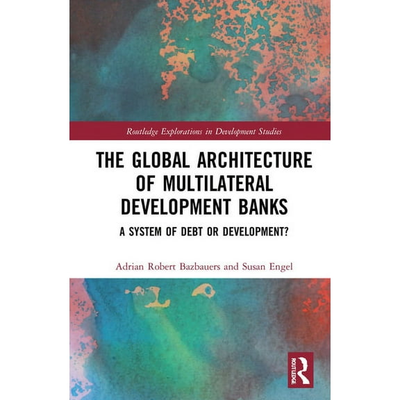 Routledge Explorations in Development St The Global Architecture of Multilateral Development Banks: A System of Debt or Development?, (Paperback)