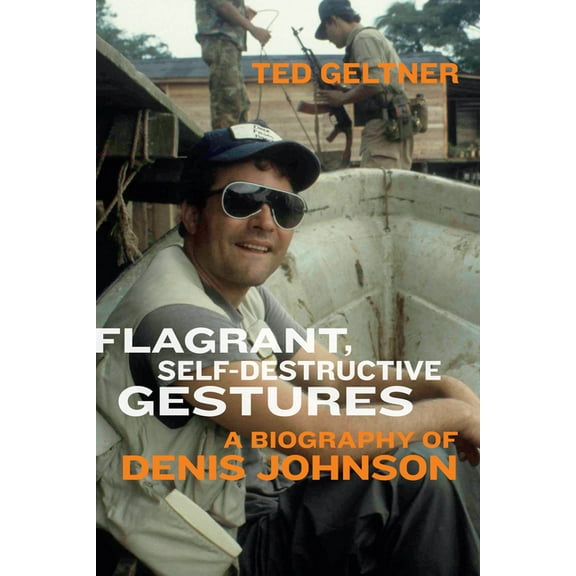 Flagrant, Self-Destructive Gestures: A Biography of Denis Johnson, (Paperback)