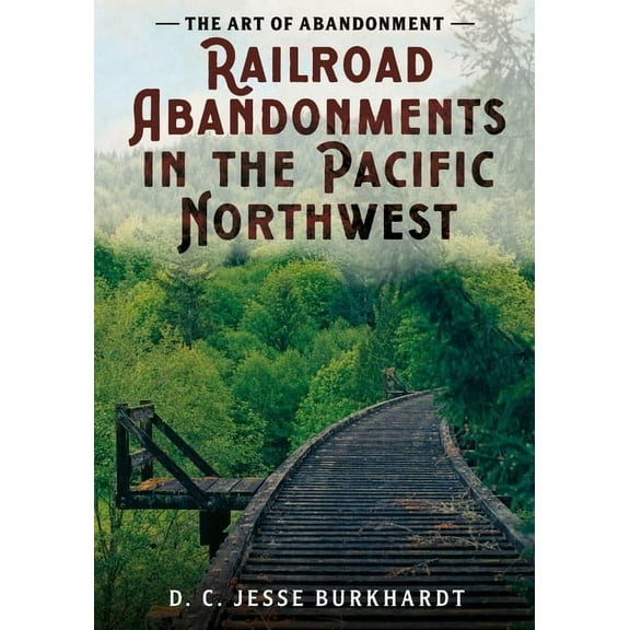 Abandoned Union The Art of Abandonment: Railroad Abandonments in the Pacific Northwest, (Paperback)