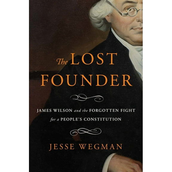 The Lost Founder: James Wilson and the Forgotten Fight for a People's Constitution, (Hardcover)