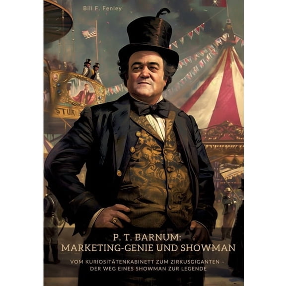 P. T. Barnum: Marketing-Genie und Showman: Vom KuriositÃ¤tenkabinett zum Zirkusgiganten - Der Weg eines Showman zur Legen, (Paperback)