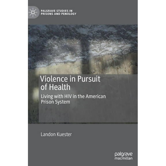 Palgrave Studies in Prisons and Penology Violence in Pursuit of Health: Living with HIV in the American Prison System, (Hardcover)