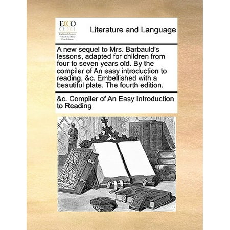 A New Sequel to Mrs. Barbauld's Lessons, Adapted for Children from Four to Seven Years Old. by the Compiler of an Easy Introduction to Reading, &C. Embellished with a Beautiful Plate. the Fourth (Best Way To Teach 4 Year Old To Read)