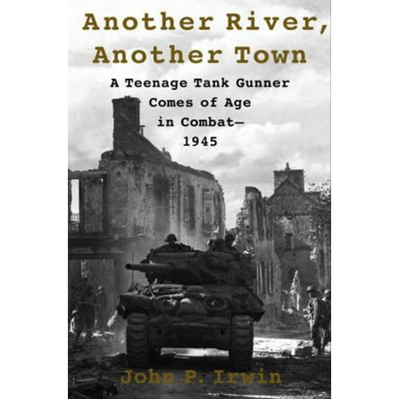 Pre-Owned Another River, Another Town: A Teenage Tank Gunner Comes of Age in Combat--1945 (Hardcover) by John P Irwin