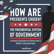 How Are Presidents Chosen? The Presidential System of Government The America Government and Politics Grade 6 Children's Government Books