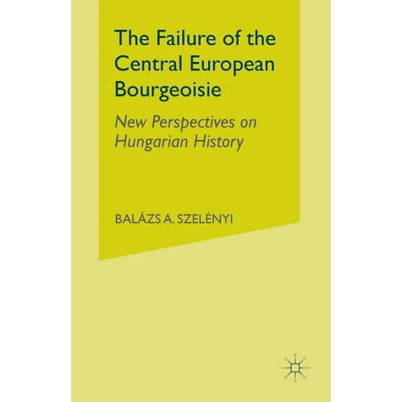The Failure of the Central European Bourgeoisie: New Perspectives on Hungarian History, (Paperback)