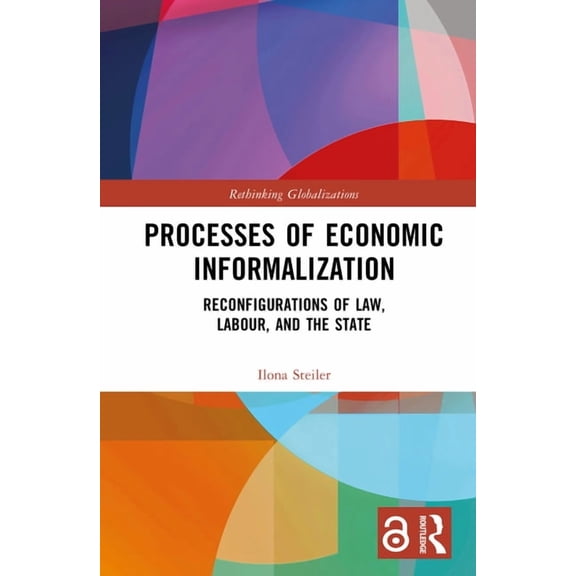 Rethinking Globalizations Processes of Economic Informalization: Reconfigurations of Law, Labour, and the State, (Hardcover)