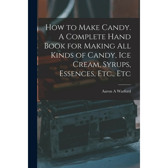 How to Make Candy. A Complete Hand Book for Making All Kinds of Candy, Ice Cream, Syrups, Essences, Etc., Etc, (Paperback)