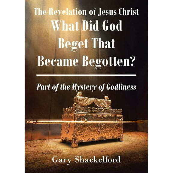 The Revelation of Jesus Christ: What Did God Beget That Became Begotten? Part of the Mystery of Godliness, (Paperback)