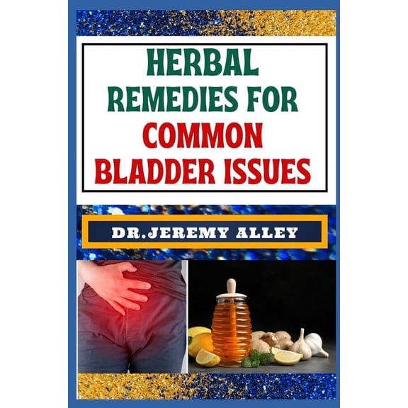 Herbal Remedies for Common Bladder Issues: Naturally Healing, Unlock The Power Of Holistic Solutions For Everyday Challenges (Paperback)