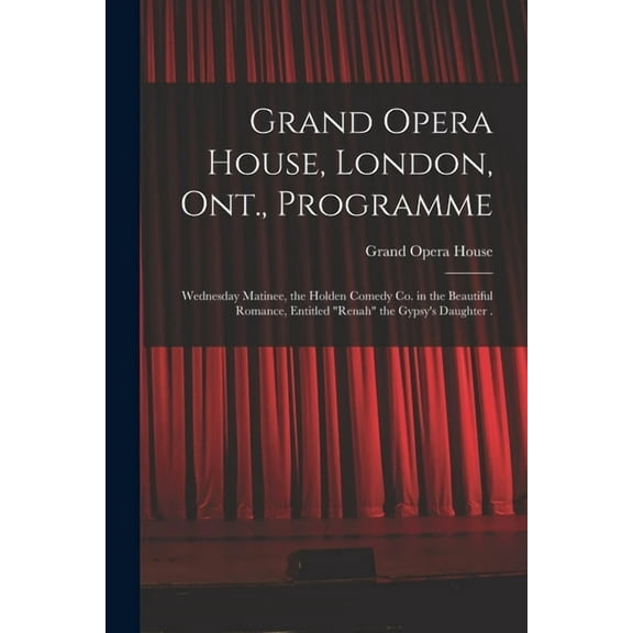 Grand Opera House, London, Ont., Programme [microform]: Wednesday Matinee, the Holden Comedy Co. in the Beautiful Romance, Entitled "Renah" the Gypsy's Daughter . (Paperback)