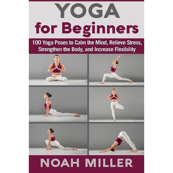 Yoga for Beginners: 100 Yoga Poses to Calm the Mind, Relieve Stress, Strengthen the Body, and Increase Flexibility (Paperback)