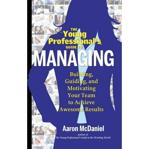 The Young Professional's Guide to Managing: Building, Guiding and Motivating Your Team to Achieve Awesome Results, (Paperback)