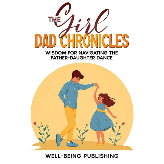 The Girl Dad Chronicles: Wisdom for Navigating the Father-Daughter Dance, (Paperback)