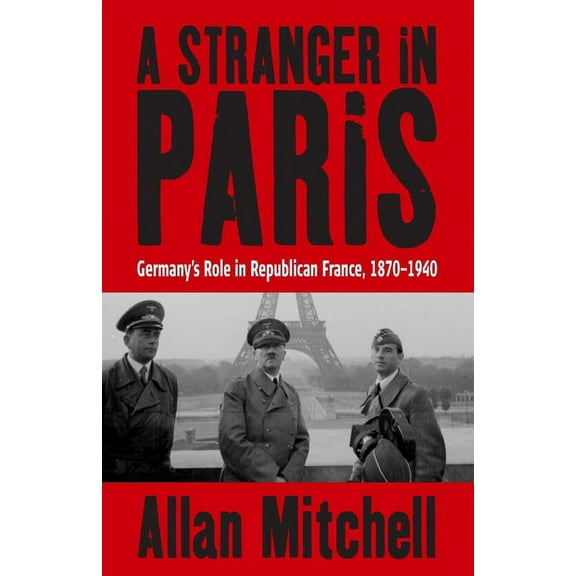 A Stranger in Paris: Germany's Role in Republican France, 1870-1940, (Paperback)