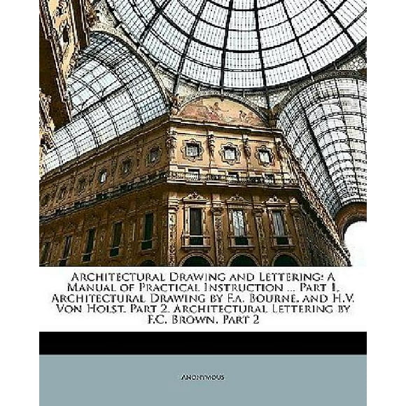 Architectural Drawing and Lettering: A Manual of Practical Instruction ... Part 1, Architectural Drawing by F.A. Bourne,