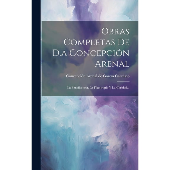 Obras Completas De D.a Concepción Arenal: La Beneficencia, La Filantropia Y La Caridad... (Hardcover)