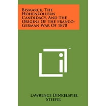 Bismarck, the Hohenzollern Candidacy, and the Origins of the Franco-German War of 1870