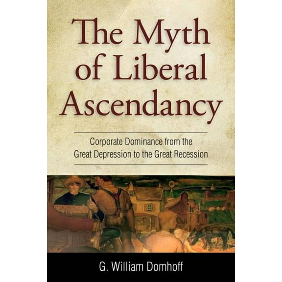 Myth of Liberal Ascendancy: Corporate Dominance from the Great Depression to the Great Recession, (Paperback)