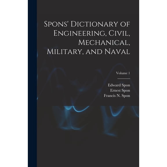 Spons' Dictionary of Engineering, Civil, Mechanical, Military, and Naval; Volume 1 (Paperback)