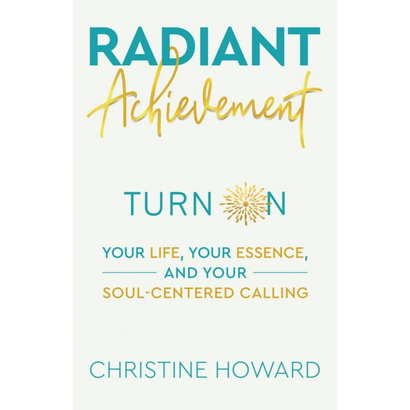 Radiant Achievement: Turn on Your Life, Your Essence, and Your Soul-Centered Calling, (Paperback)