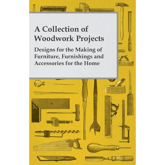 A Collection of Woodwork Projects; Designs for the Making of Furniture, Furnishings and Accessories for the Home, (Paperback)