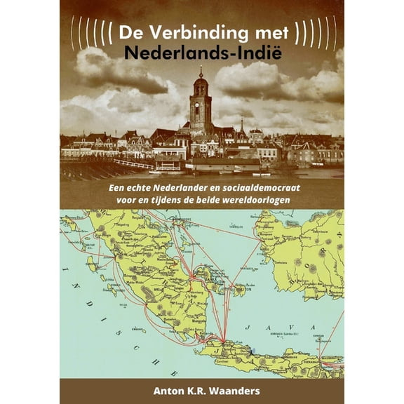 De verbinding met Nederlands-IndiÃ«: Een echte Nederlander (Deventenaar) en sociaaldemocraat voor en tijdens de beide wer, (Paperback)
