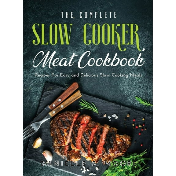 The Complete Slow Cooker Meat Cookbook : Recipes For Easy and Delicious Slow Cooking Meals (Hardcover)