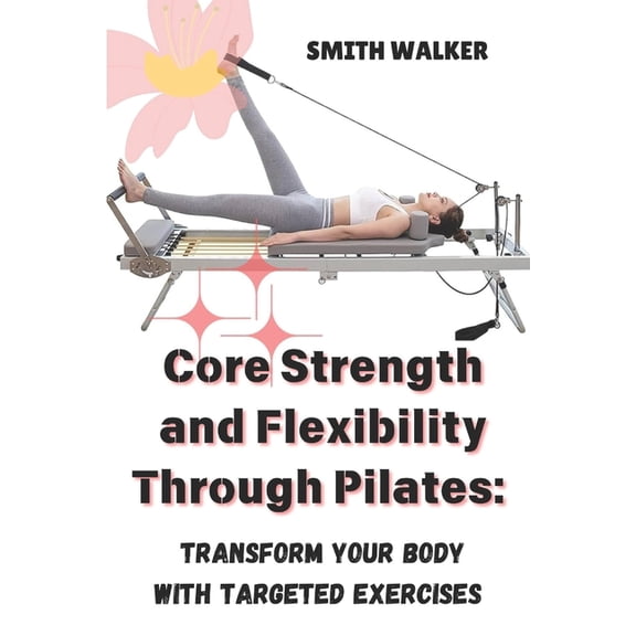 Core Strength and Flexibility Through Pilates: Transform Your Body with Targeted Exercises., (Paperback)