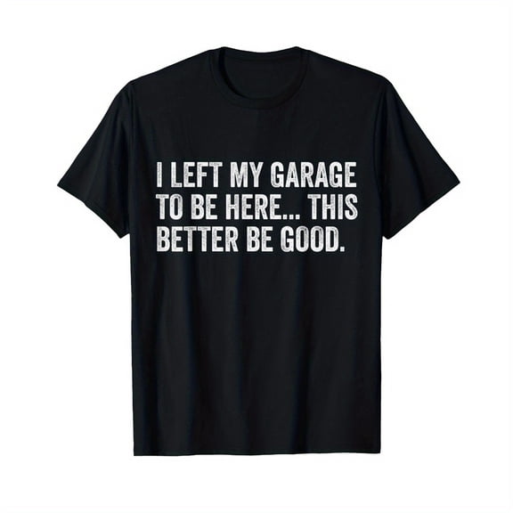 I Left My Garage To Be Here This Better Be Good Car Mechanic T-Shirt