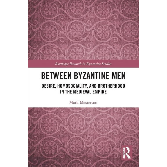 Routledge Research in Byzantine Studies Between Byzantine Men: Desire, Homosociality, and Brotherhood in the Medieval Empire, (Paperback)