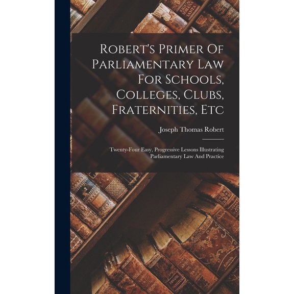 Robert's Primer Of Parliamentary Law For Schools, Colleges, Clubs, Fraternities, Etc: Twenty-four Easy, Progressive Lessons Illustrating Parliamentary Law And Practice (Hardcover)