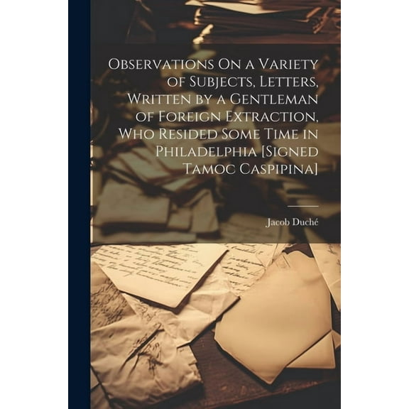 Observations On a Variety of Subjects, Letters, Written by a Gentleman of Foreign Extraction, Who Resided Some Time in Philadelphia [Signed Tamoc Caspipina] (Paperback)