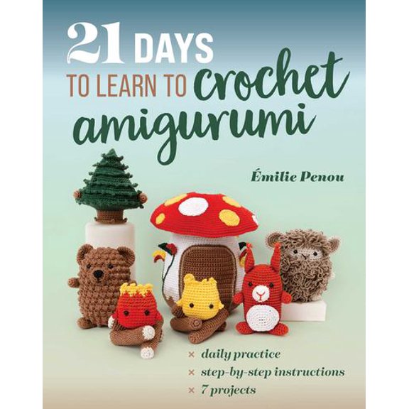 21 Days to Learn to Crochet Amigurumi: Daily Practice, Step-by-Step Instructions, 7 Projects