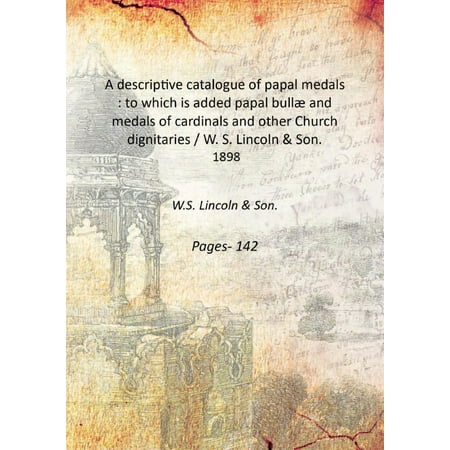 A descriptive catalogue of papal medals : to which is added papal bullæ and medals of cardinals and other Church dignitaries / W. S. Lincoln & Son. 1898