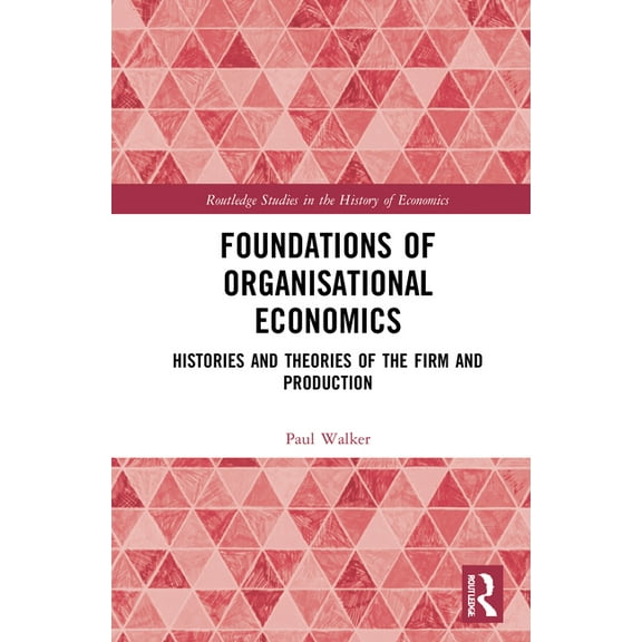 Routledge Studies in the History of Econ Foundations of Organisational Economics: Histories and Theories of the Firm and Production, (Hardcover)