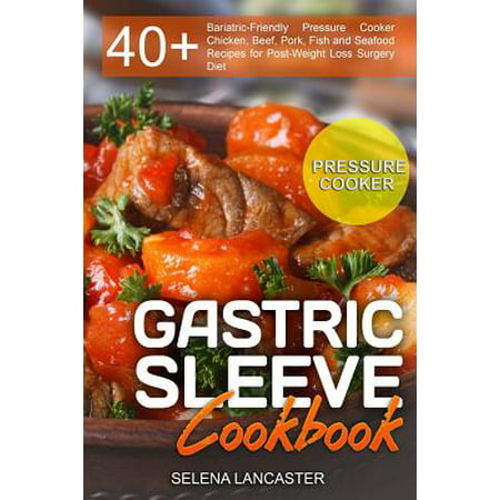 Gastric Sleeve Cookbook : Pressure Cooker ? 40+ Bariatric-Friendly Pressure Cooker Chicken, Beef, Pork, Fish and Seafood Recipes for Post-Weight Loss Surgery (Best Pressure Cooker Chicken Recipes)