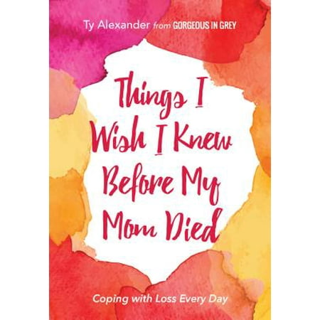 Things I Wish I Knew Before My Mom Died : Coping with Loss Every (Mother To Be Wishes Best Wishes)