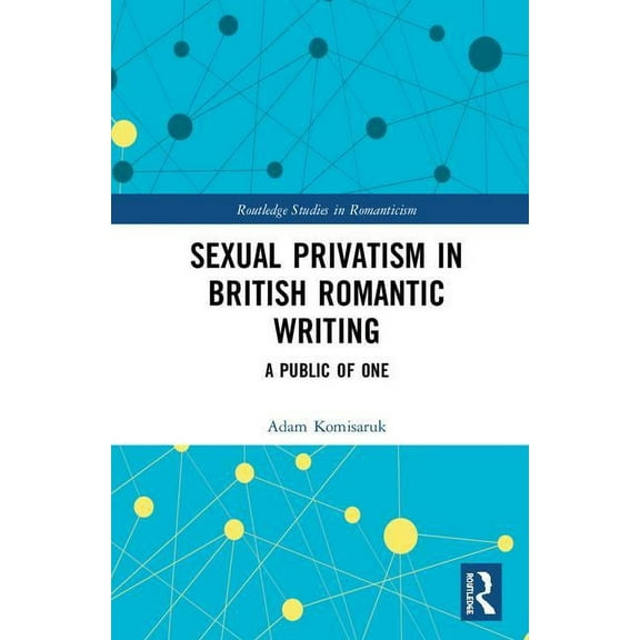 Routledge Studies in Romanticism Sexual Privatism in British Romantic Writing: A Public of One, (Hardcover)