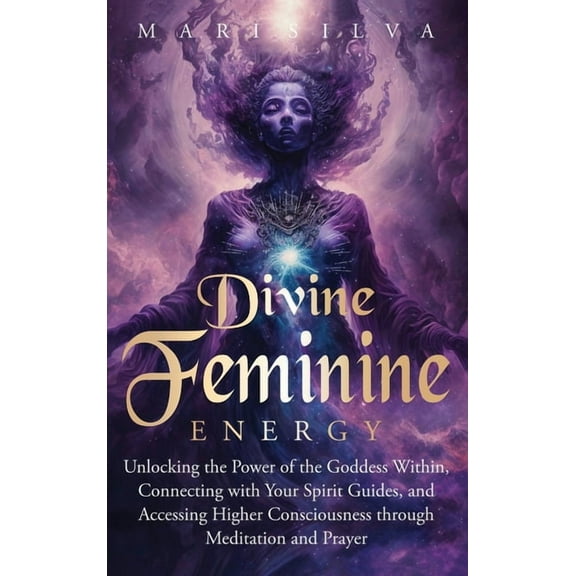 Divine Feminine Energy: Unlocking the Power of the Goddess Within, Connecting with Your Spirit Guides, and Accessing Hig, (Hardcover)